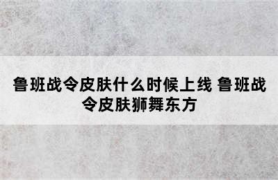 鲁班战令皮肤什么时候上线 鲁班战令皮肤狮舞东方